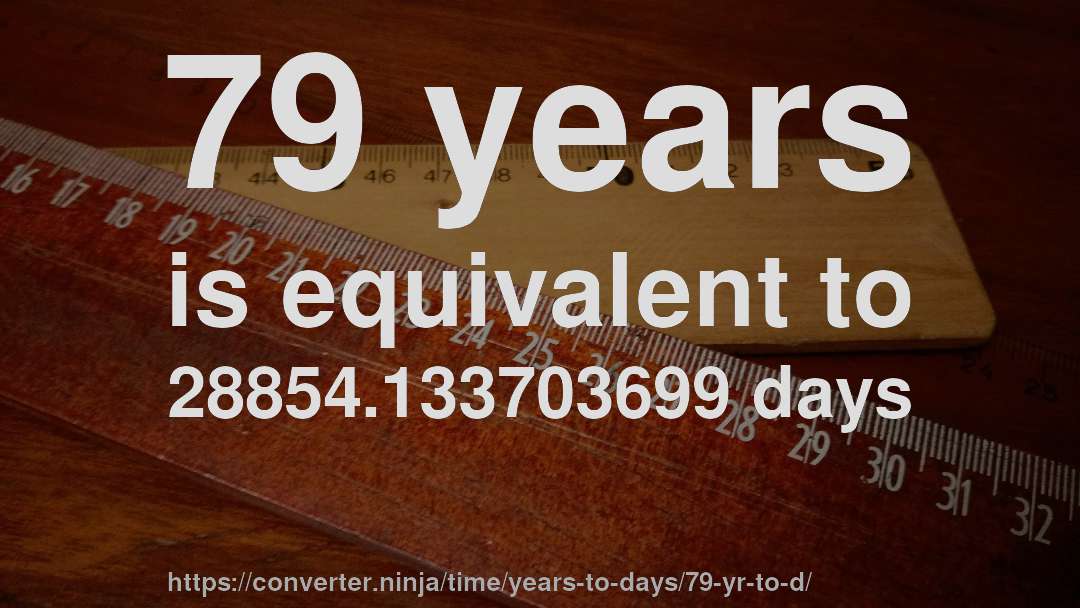 79 years is equivalent to 28854.133703699 days