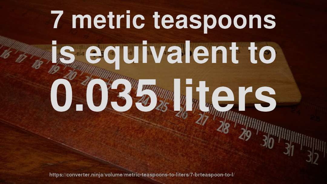 7 metric teaspoons is equivalent to 0.035 liters