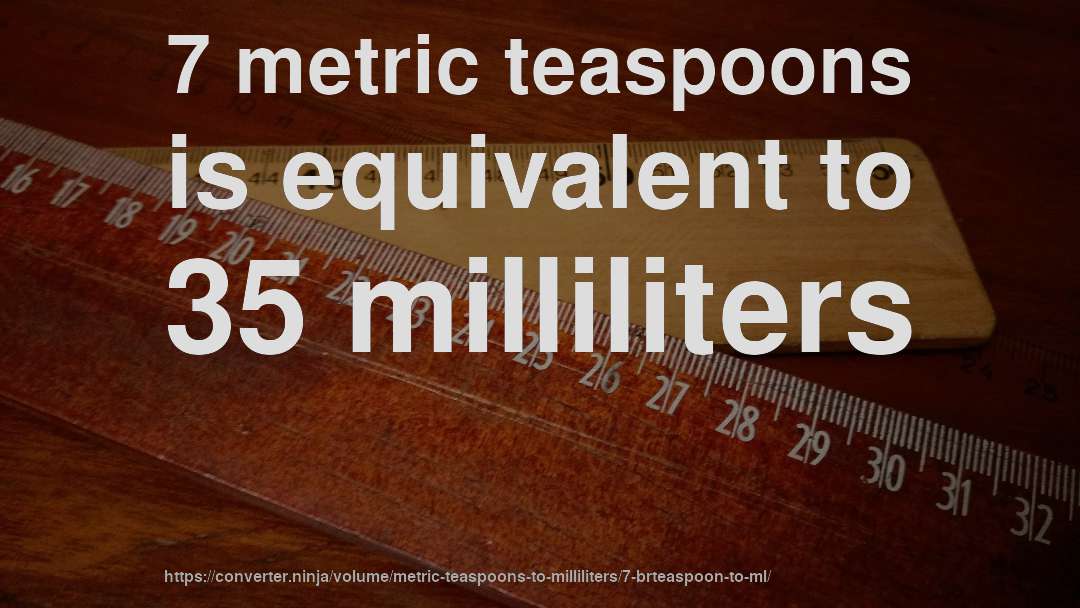 7 metric teaspoons is equivalent to 35 milliliters