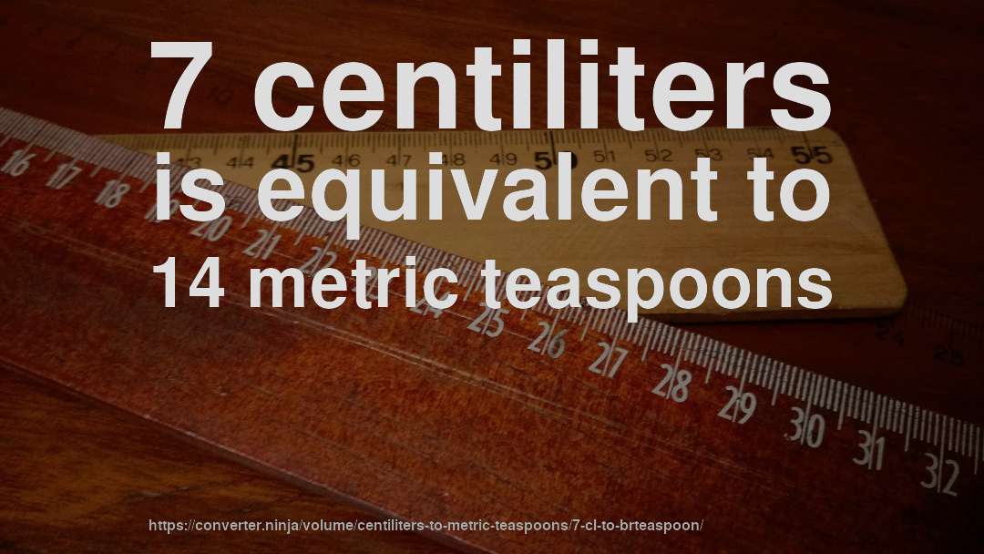 7 centiliters is equivalent to 14 metric teaspoons