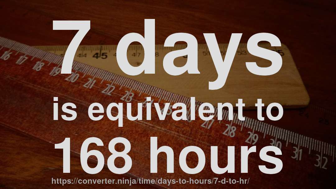 7 days is equivalent to 168 hours