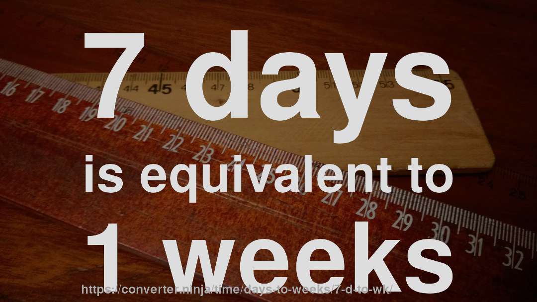 7 days is equivalent to 1 weeks