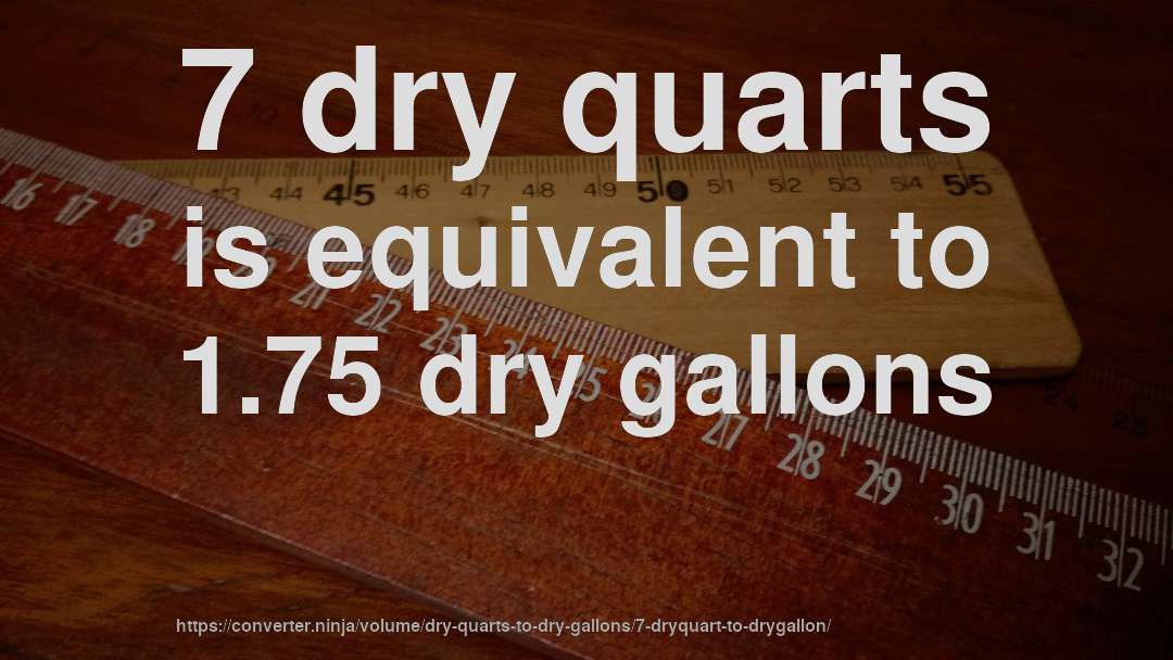 7 dry quarts is equivalent to 1.75 dry gallons