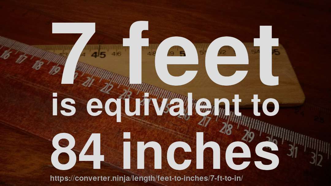 7 feet is equivalent to 84 inches