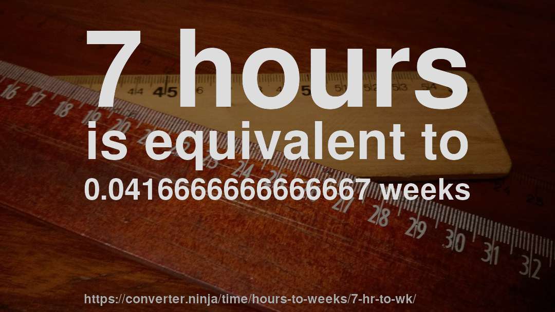 7 hours is equivalent to 0.0416666666666667 weeks