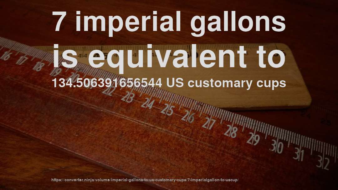 7 imperial gallons is equivalent to 134.506391656544 US customary cups