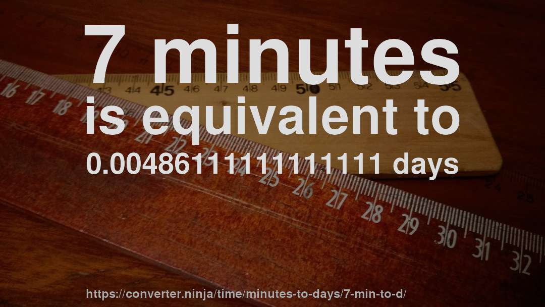 7 minutes is equivalent to 0.00486111111111111 days