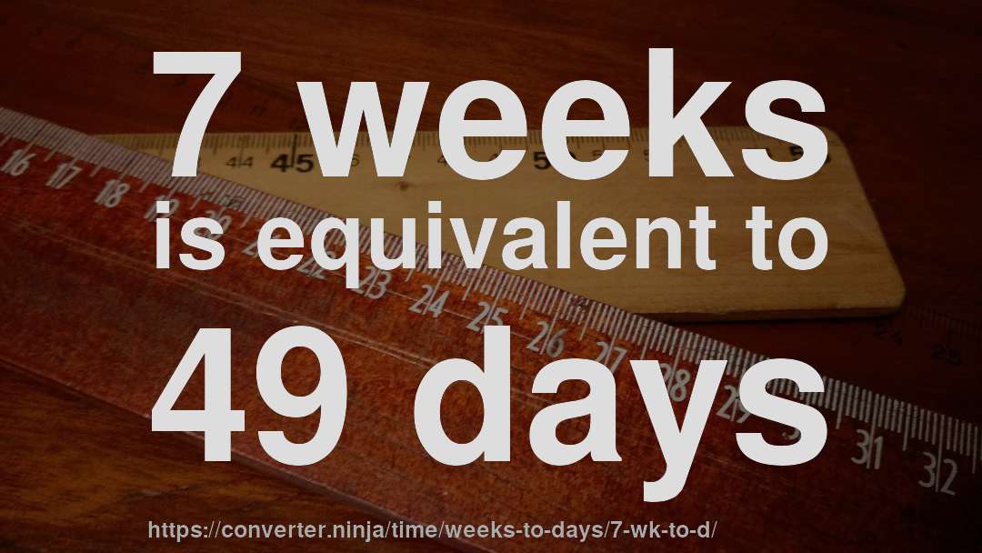 7 weeks is equivalent to 49 days