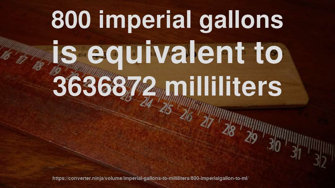 800 imperial gallons is equivalent to 3636872 milliliters