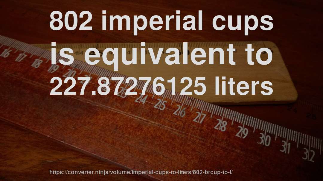 802 imperial cups is equivalent to 227.87276125 liters