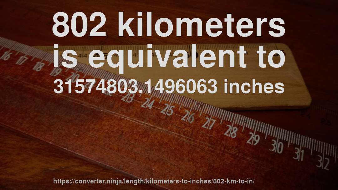 802 kilometers is equivalent to 31574803.1496063 inches