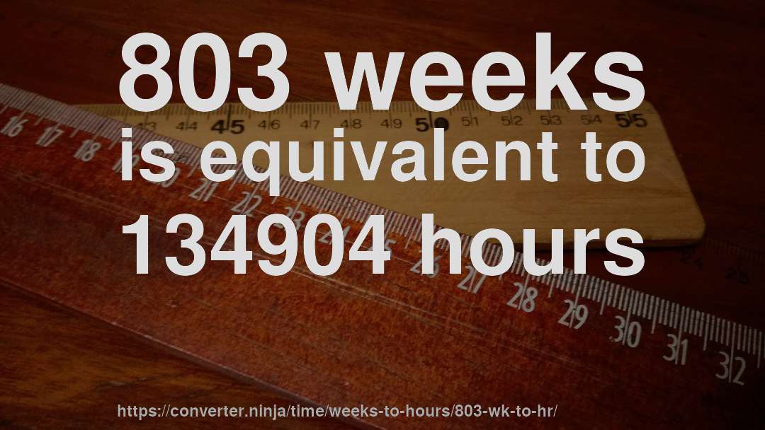 803 weeks is equivalent to 134904 hours