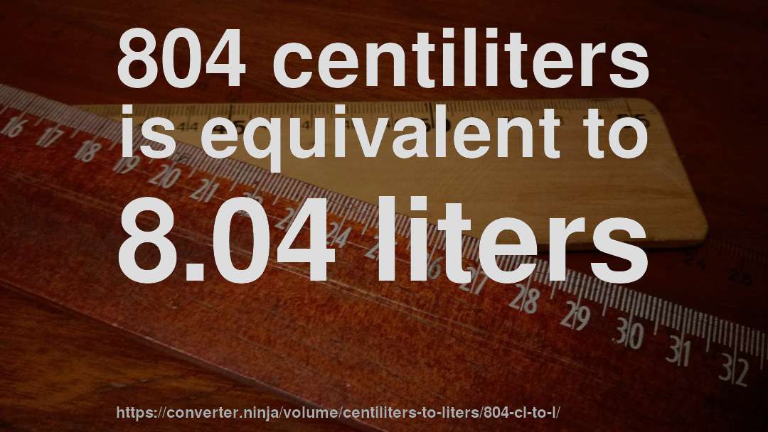804 centiliters is equivalent to 8.04 liters