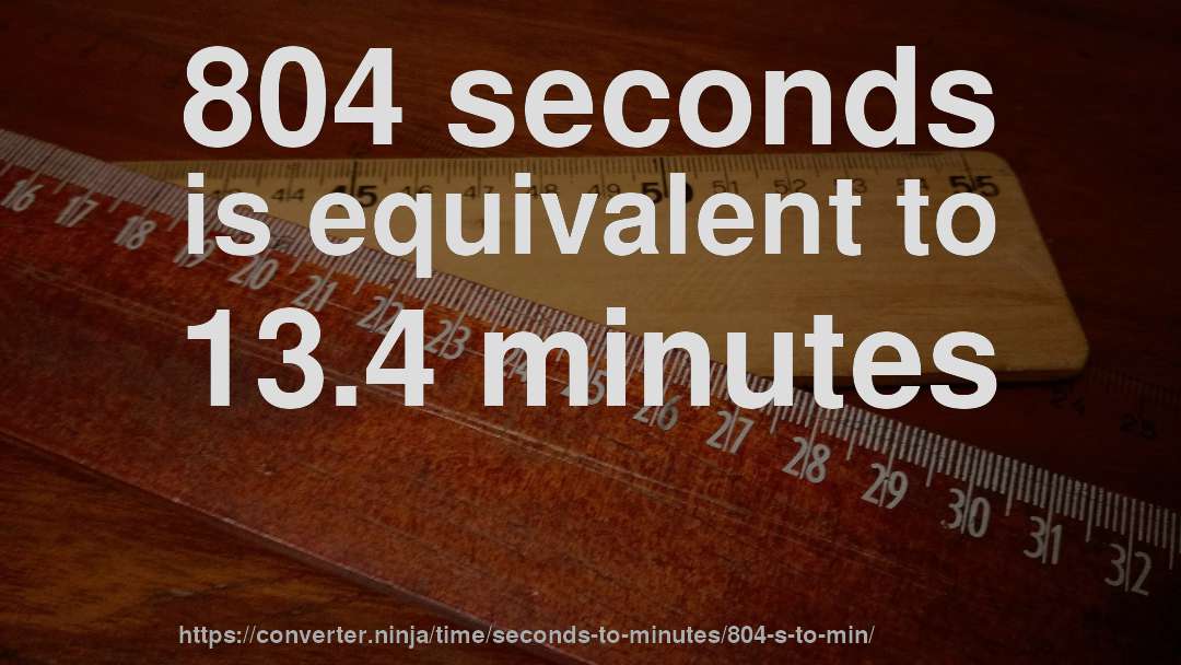 804 seconds is equivalent to 13.4 minutes