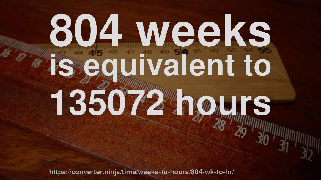 804 weeks is equivalent to 135072 hours
