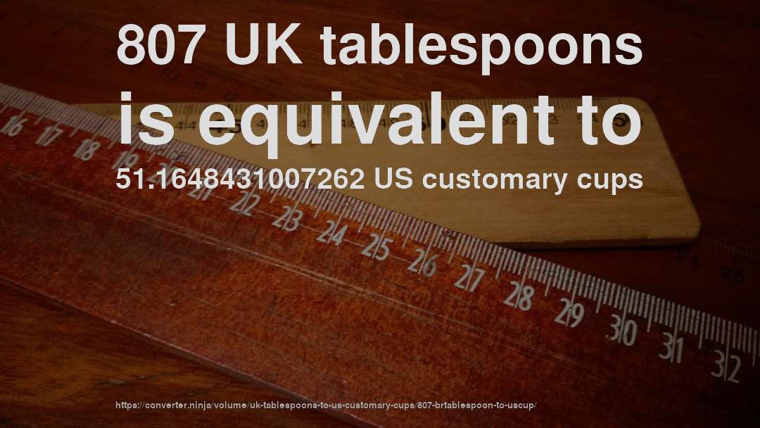 807 UK tablespoons is equivalent to 51.1648431007262 US customary cups