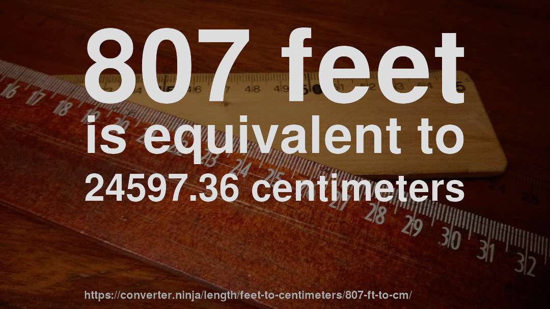 807 feet is equivalent to 24597.36 centimeters