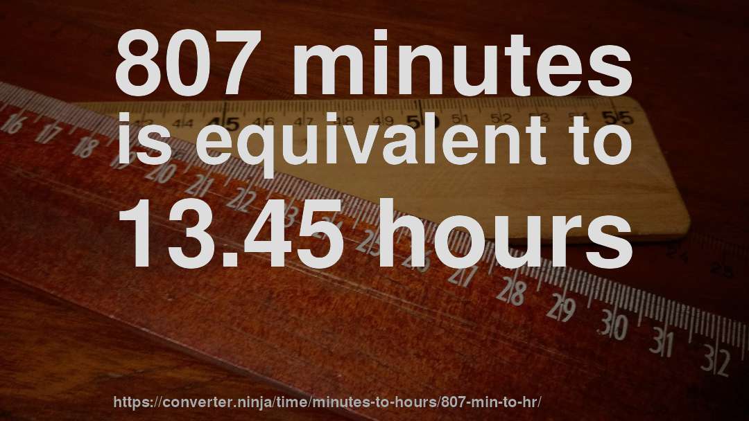 807 minutes is equivalent to 13.45 hours