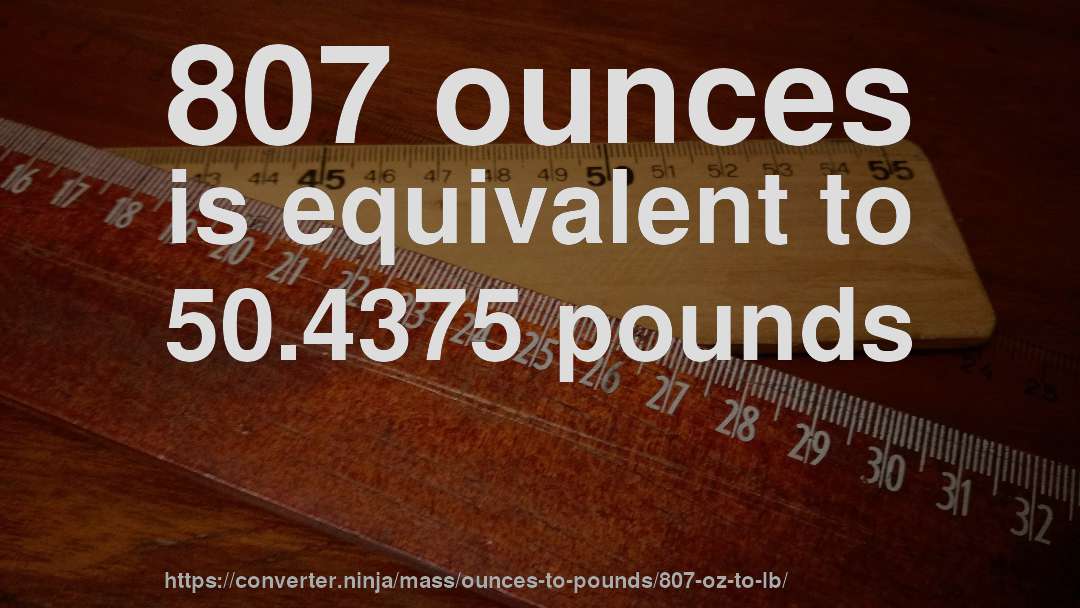 807 ounces is equivalent to 50.4375 pounds
