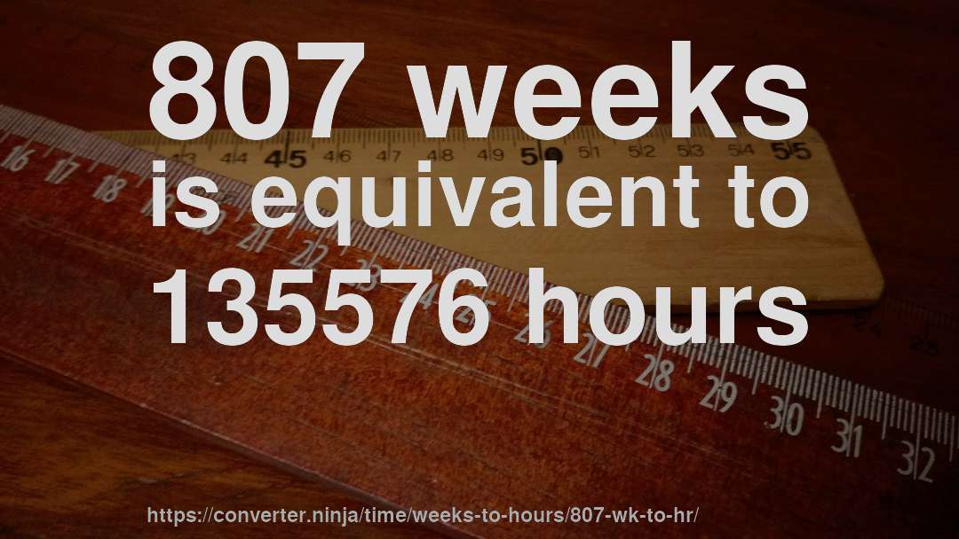 807 weeks is equivalent to 135576 hours