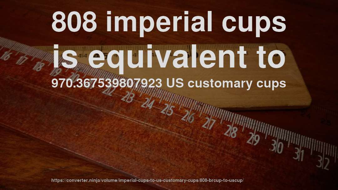 808 imperial cups is equivalent to 970.367539807923 US customary cups