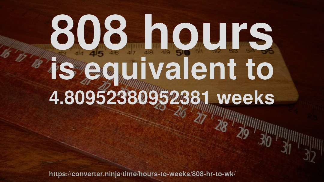 808 hours is equivalent to 4.80952380952381 weeks