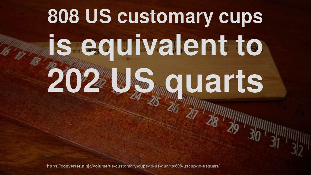 808 US customary cups is equivalent to 202 US quarts