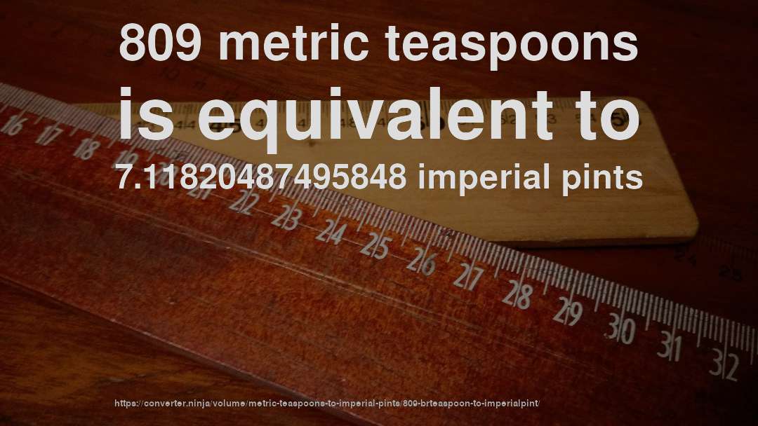809 metric teaspoons is equivalent to 7.11820487495848 imperial pints