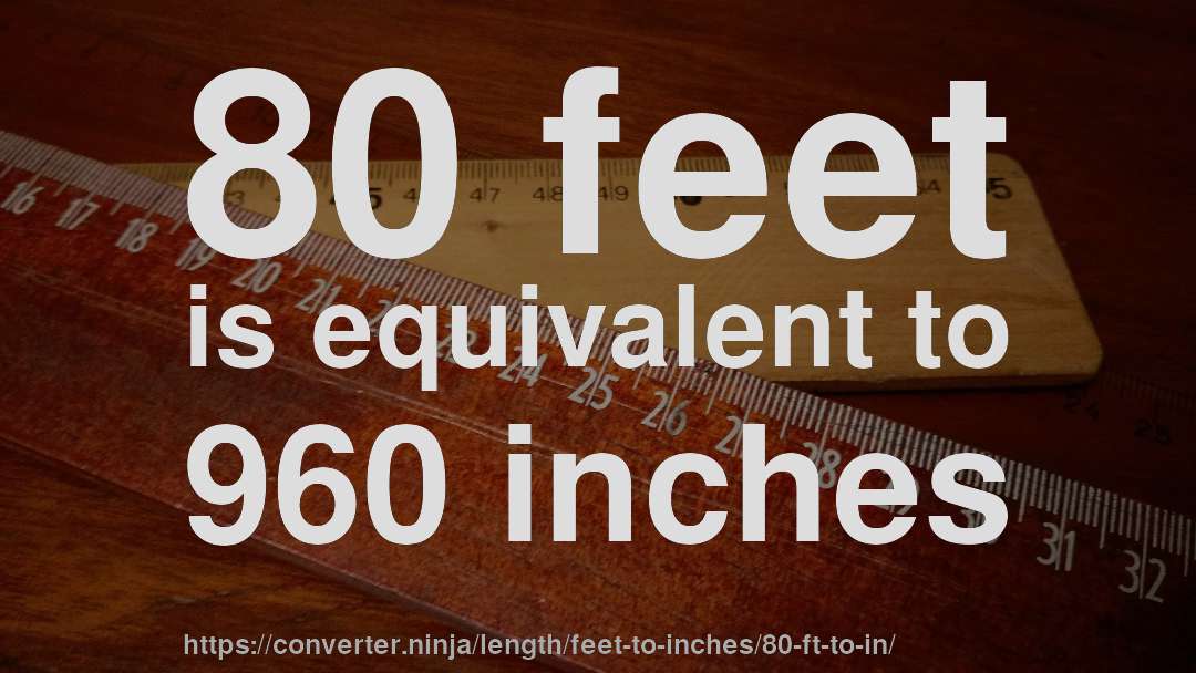 80 feet is equivalent to 960 inches