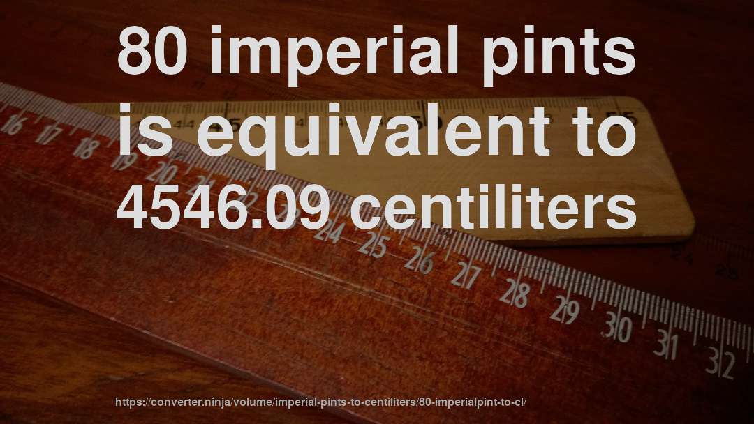 80 imperial pints is equivalent to 4546.09 centiliters