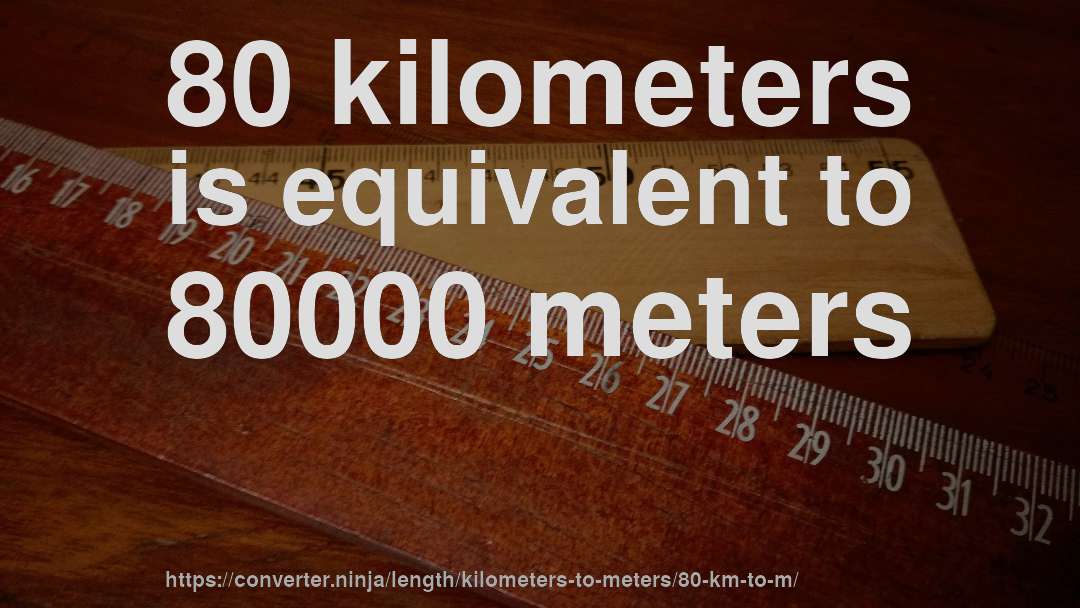 80 kilometers is equivalent to 80000 meters