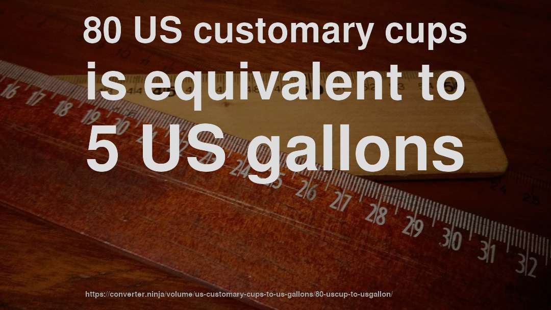 80 US customary cups is equivalent to 5 US gallons