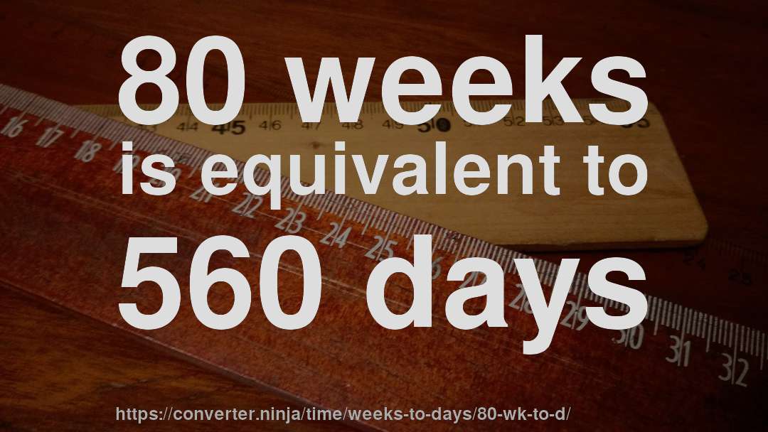 80 weeks is equivalent to 560 days