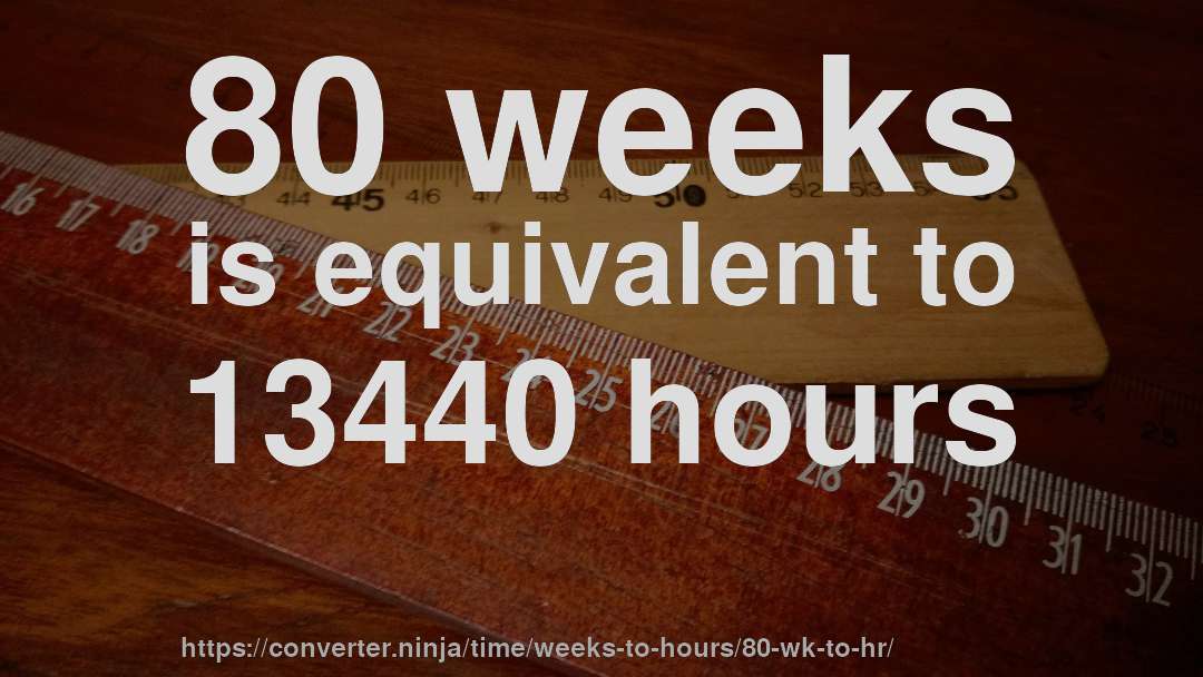 80 weeks is equivalent to 13440 hours