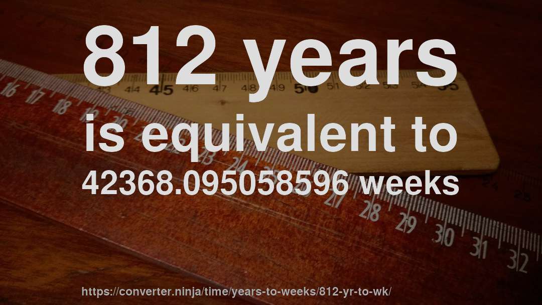 812 years is equivalent to 42368.095058596 weeks