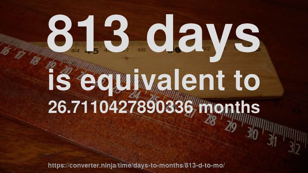 813 days is equivalent to 26.7110427890336 months