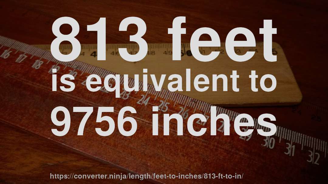 813 feet is equivalent to 9756 inches