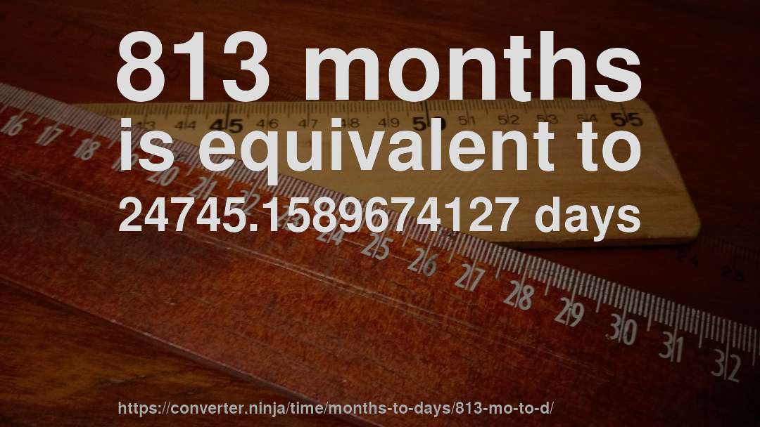 813 months is equivalent to 24745.1589674127 days