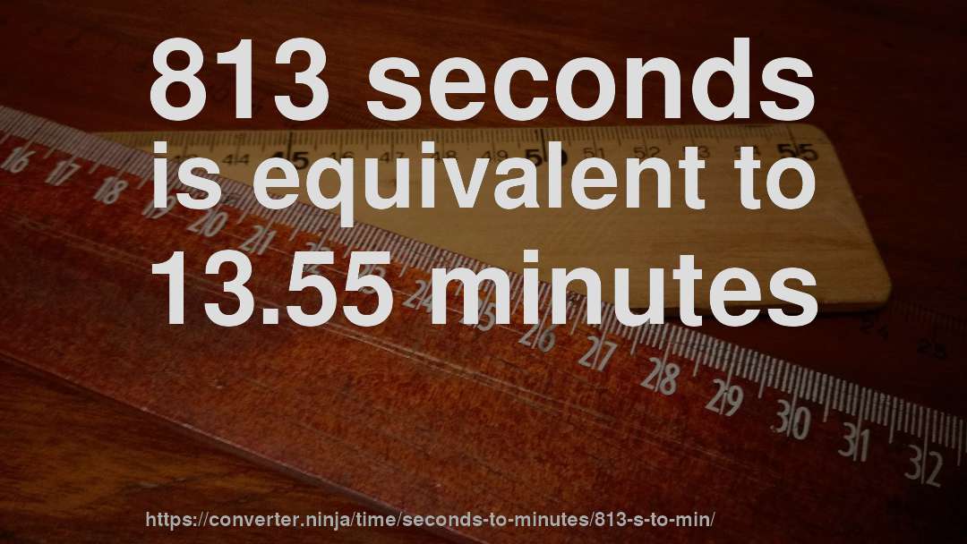 813 seconds is equivalent to 13.55 minutes