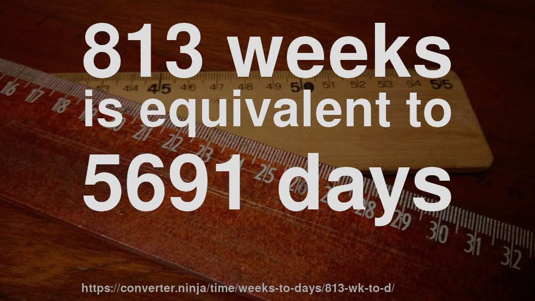 813 weeks is equivalent to 5691 days