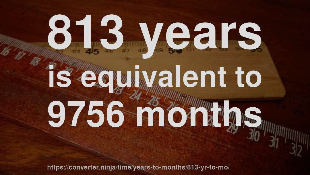 813 years is equivalent to 9756 months