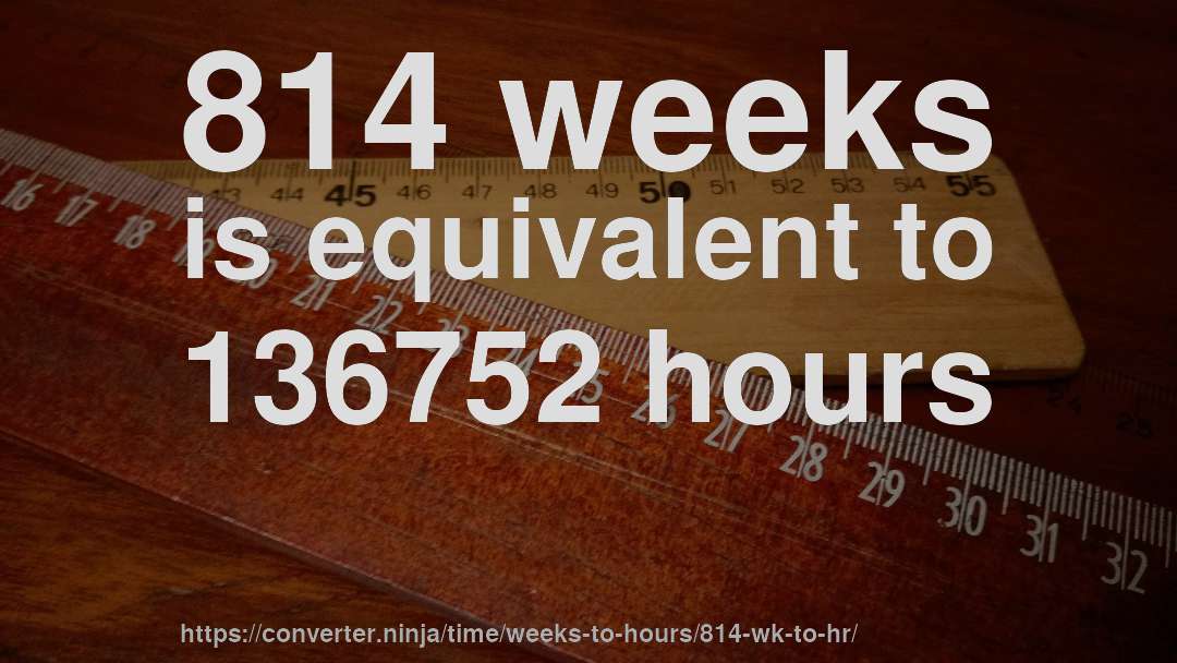 814 weeks is equivalent to 136752 hours