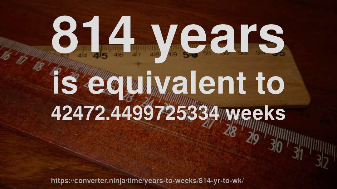 814 years is equivalent to 42472.4499725334 weeks