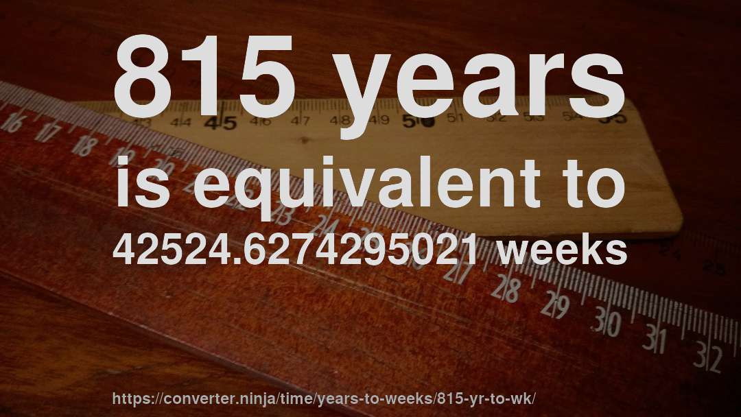 815 years is equivalent to 42524.6274295021 weeks