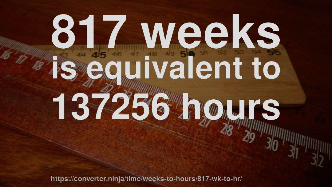 817 weeks is equivalent to 137256 hours