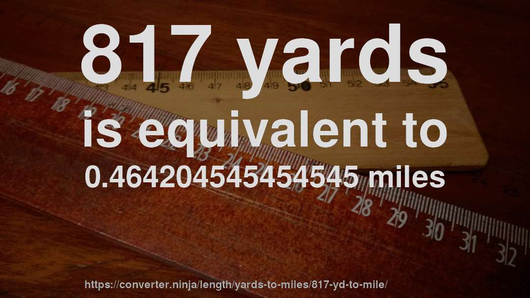 817 yards is equivalent to 0.464204545454545 miles