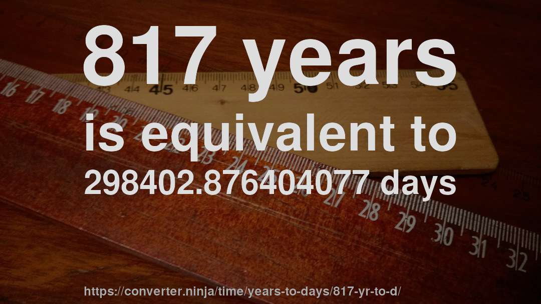 817 years is equivalent to 298402.876404077 days