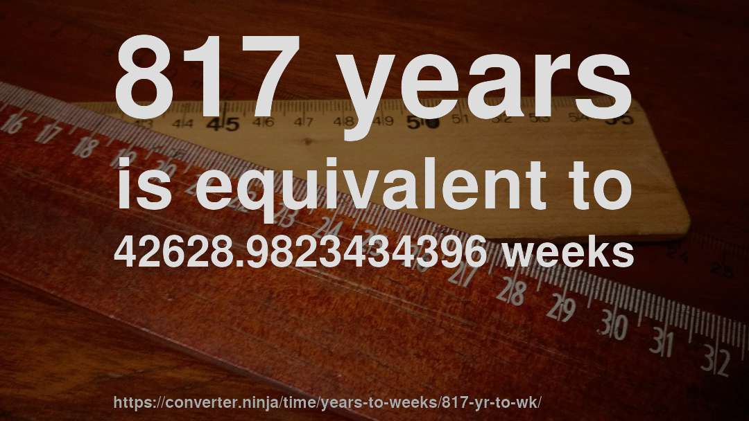 817 years is equivalent to 42628.9823434396 weeks