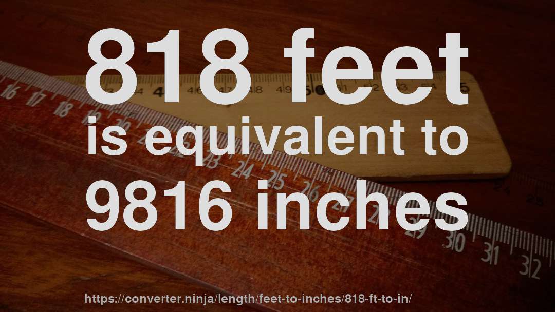 818 feet is equivalent to 9816 inches