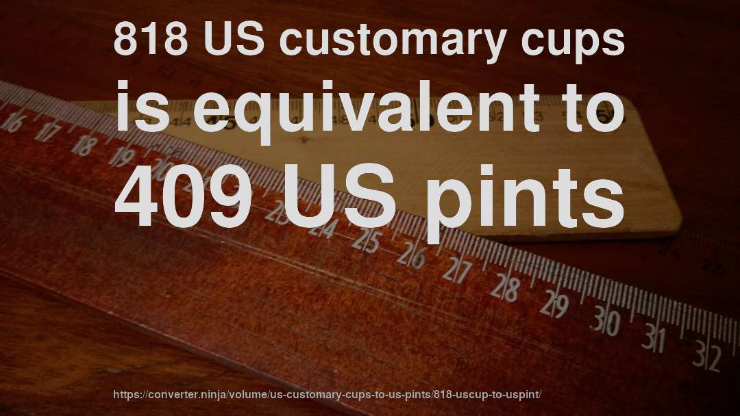 818 US customary cups is equivalent to 409 US pints